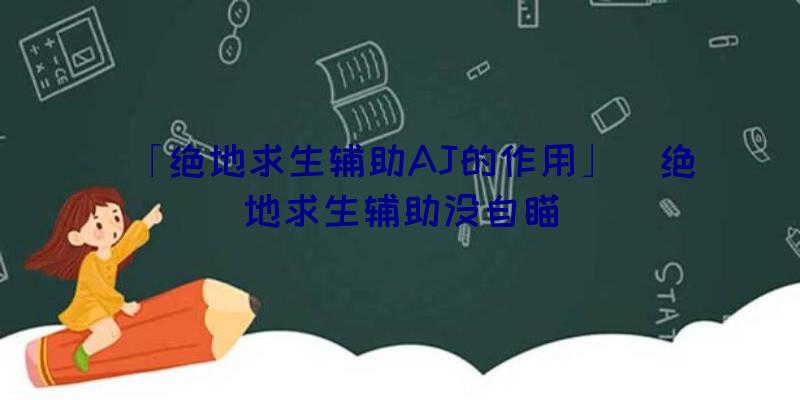 「绝地求生辅助AJ的作用」|绝地求生辅助没自瞄